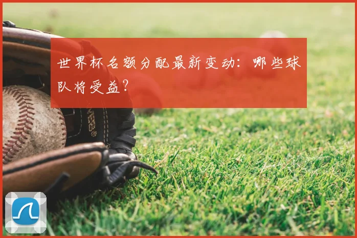 世界杯名额分配最新变动：哪些球队将受益？