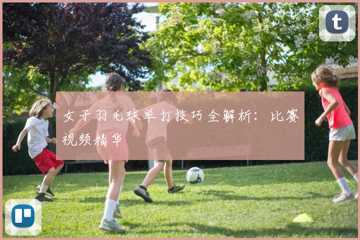 女子羽毛球单打技巧全解析：比赛视频精华
