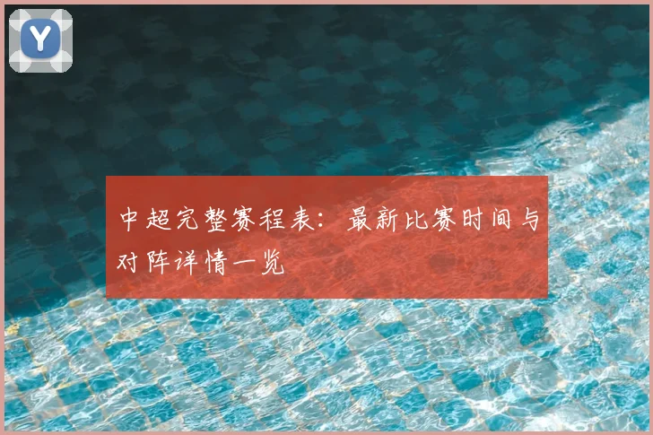中超完整赛程表：最新比赛时间与对阵详情一览