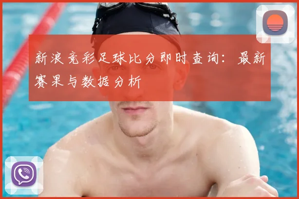新浪竞彩足球比分即时查询：最新赛果与数据分析