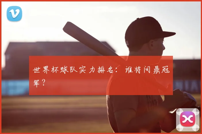 世界杯球队实力排名：谁将问鼎冠军？