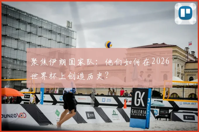 聚焦伊朗国家队：他们如何在2026世界杯上创造历史？