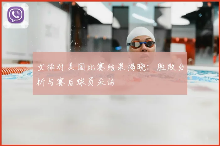 女排对美国比赛结果揭晓：胜败分析与赛后球员采访