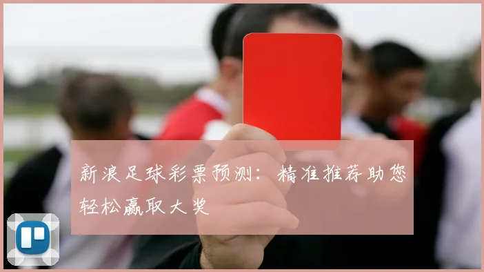 新浪足球彩票预测：精准推荐助您轻松赢取大奖