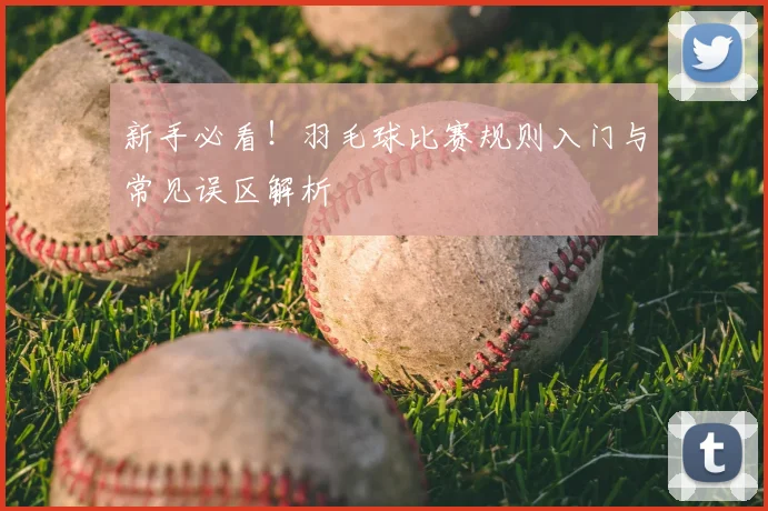新手必看！羽毛球比赛规则入门与常见误区解析