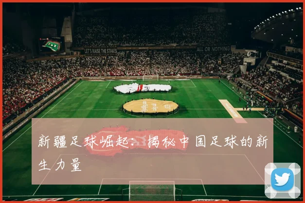 新疆足球崛起：揭秘中国足球的新生力量