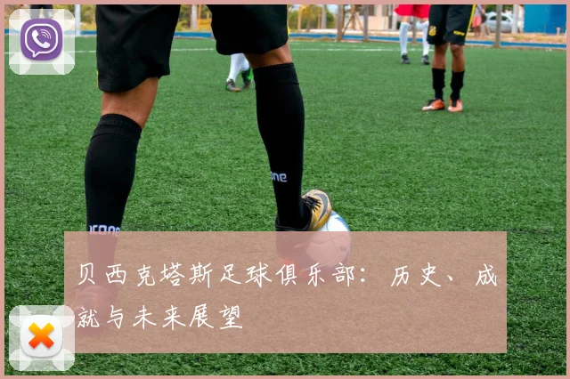 贝西克塔斯足球俱乐部：历史、成就与未来展望