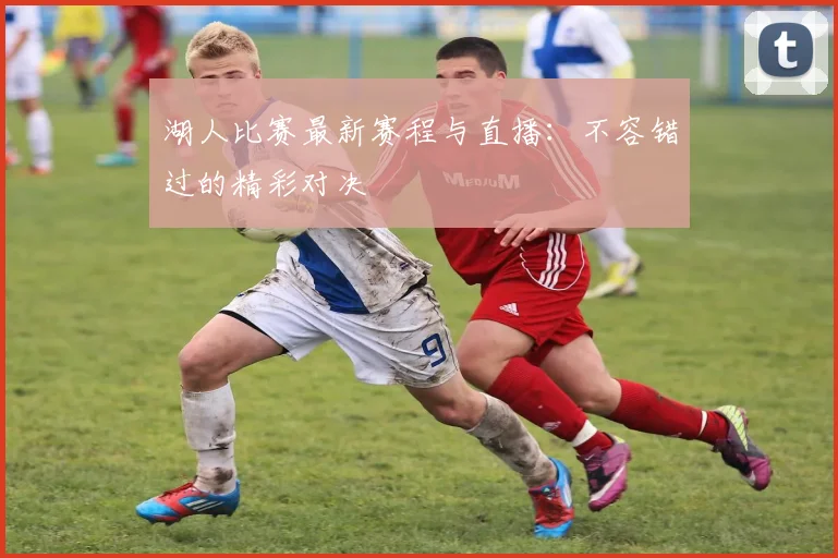 湖人比赛最新赛程与直播：不容错过的精彩对决