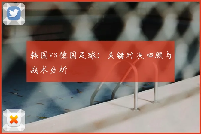 韩国vs德国足球：关键对决回顾与战术分析
