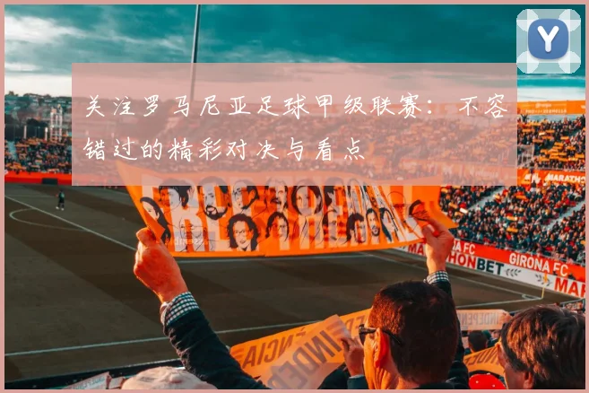 关注罗马尼亚足球甲级联赛：不容错过的精彩对决与看点