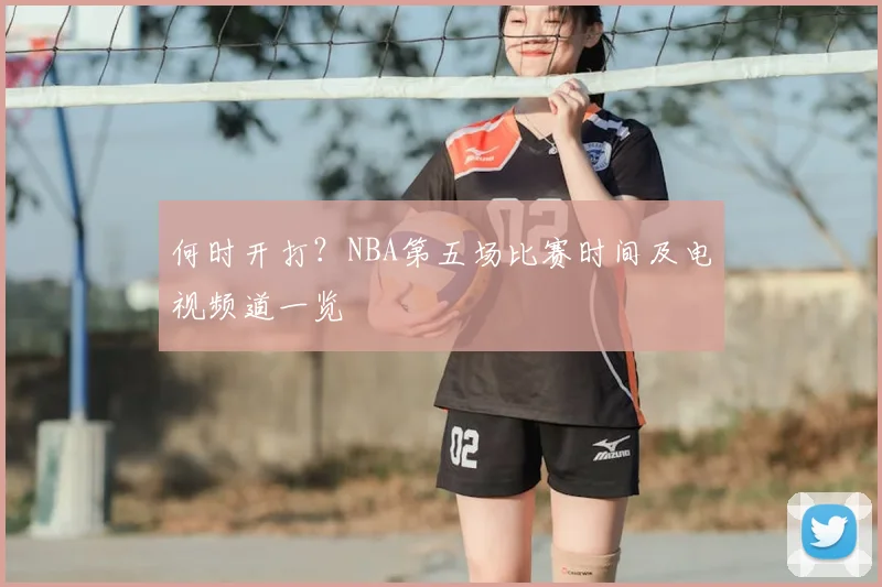 何时开打?NBA第五场比赛时间及电视频道一览