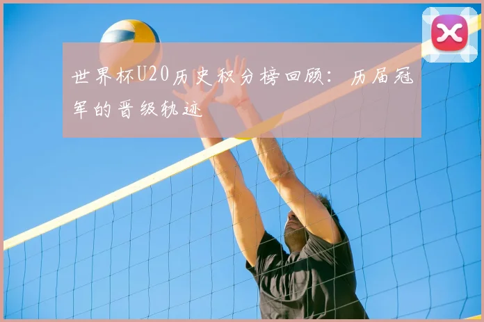 世界杯U20历史积分榜回顾：历届冠军的晋级轨迹