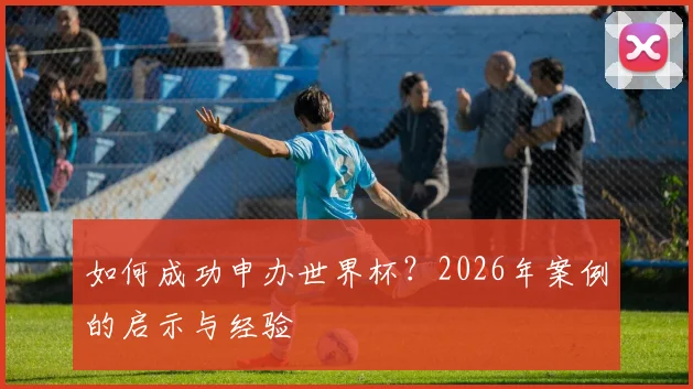 如何成功申办世界杯？2026年案例的启示与经验