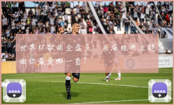 世界杯歌曲全盘点：历届经典主题曲你最爱哪一首？
