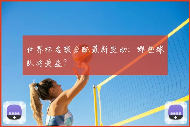 世界杯名额分配最新变动：哪些球队将受益？