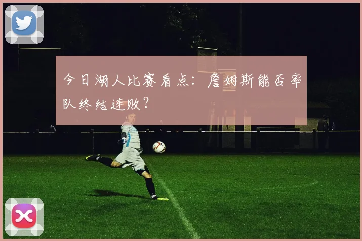 今日湖人比赛看点:詹姆斯能否率队终结连败?