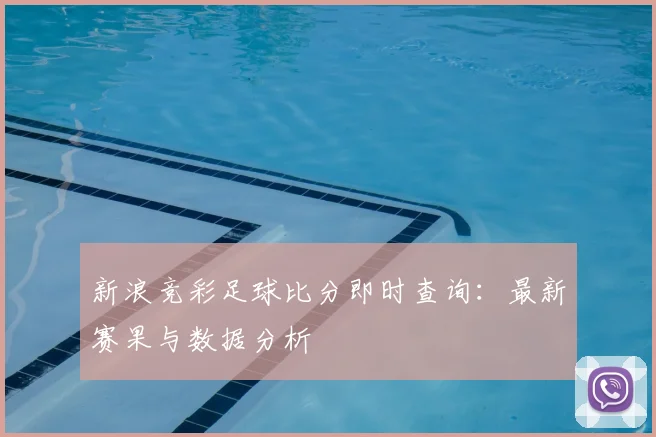 新浪竞彩足球比分即时查询：最新赛果与数据分析