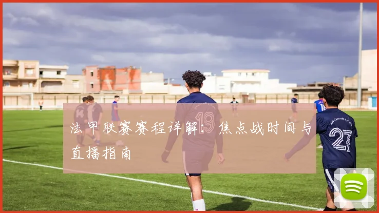 法甲联赛赛程详解：焦点战时间与直播指南
